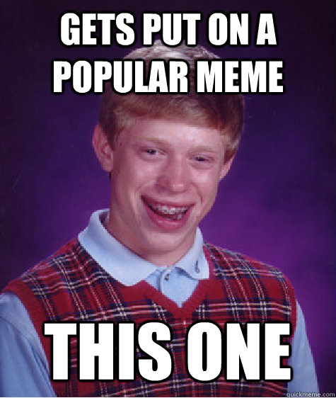 Gets put on a popular meme this one - Gets put on a popular meme this one  Bad Luck Brian