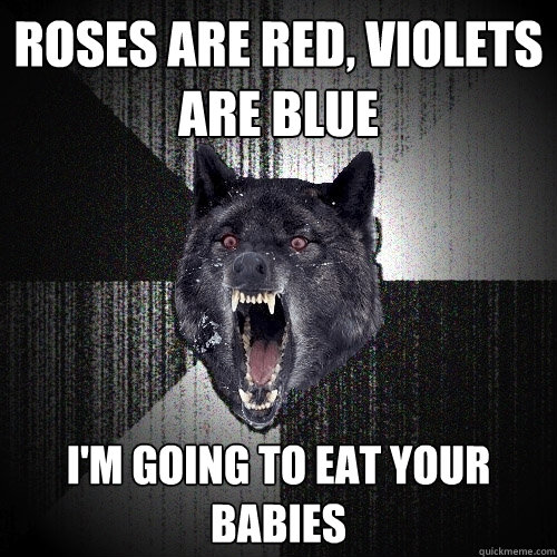 Roses are red, violets are blue i'm going to eat your babies  Insanity Wolf