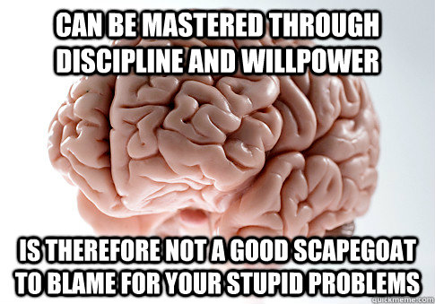 Can be mastered through discipline and willpower Is therefore not a good scapegoat to blame for your stupid problems  Scumbag Brain