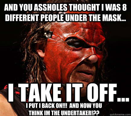 And You Assholes Thought i was 8 different people under the mask... I take it off... I PUT I BACK ON!!!  AND NOW YOU THINK IM THE UNDERTAKER!??  LOL  WWE continuity