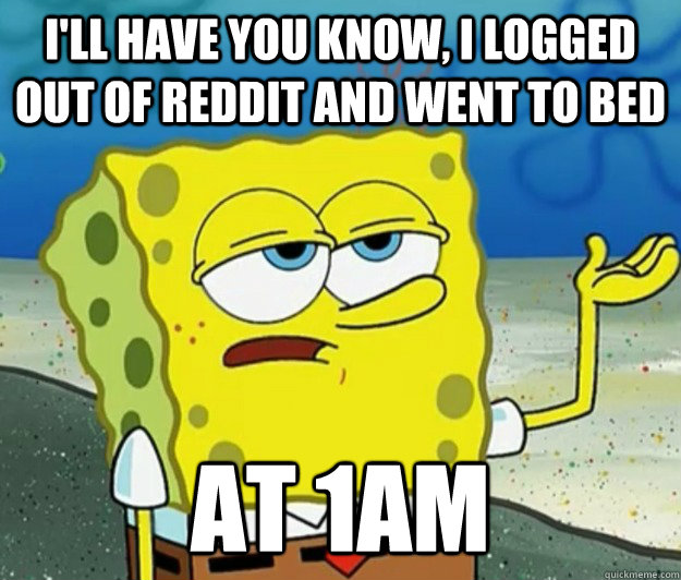 I'll have you know, I logged out of reddit and went to bed At 1am  Tough Spongebob