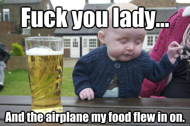 Fuck you lady... And the airplane my food flew in on.  drunk baby