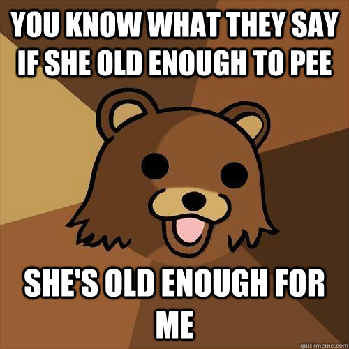 You know what they say if she old enough to pee she's old enough for me  Pedobear