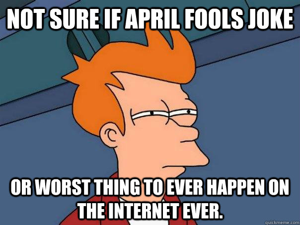 Not sure if april fools joke Or worst thing to ever happen on the internet ever.  Futurama Fry