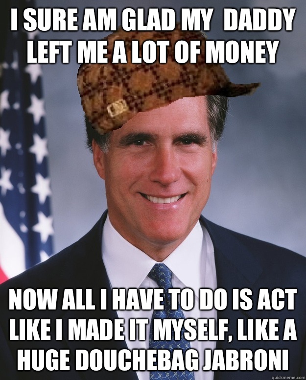 I sure am glad my  daddy left me a lot of money Now all I have to do is act like I made it myself, like a huge douchebag jabroni   Scumbag Romney