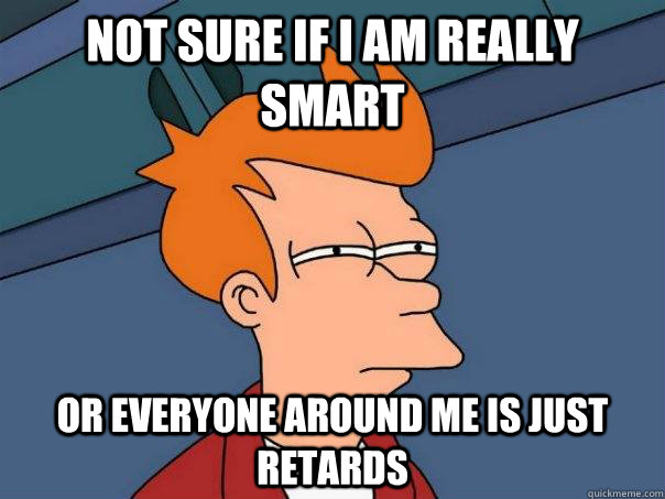 Not sure if I am really smart Or everyone around me is just retards - Not sure if I am really smart Or everyone around me is just retards  Futurama Fry