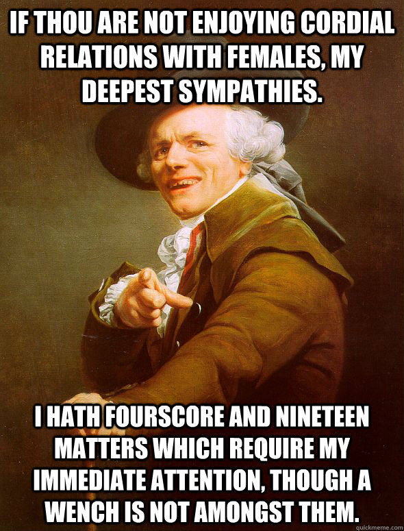 If thou are not enjoying cordial relations with females, my deepest sympathies. I hath fourscore and nineteen matters which require my immediate attention, though a wench is not amongst them.  Joseph Ducreux