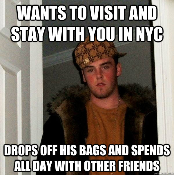 WANTS TO VISIT AND STAY WITH YOU IN NYC DROPS OFF HIS BAGS AND SPENDS ALL DAY WITH OTHER FRIENDS - WANTS TO VISIT AND STAY WITH YOU IN NYC DROPS OFF HIS BAGS AND SPENDS ALL DAY WITH OTHER FRIENDS  Scumbag Steve