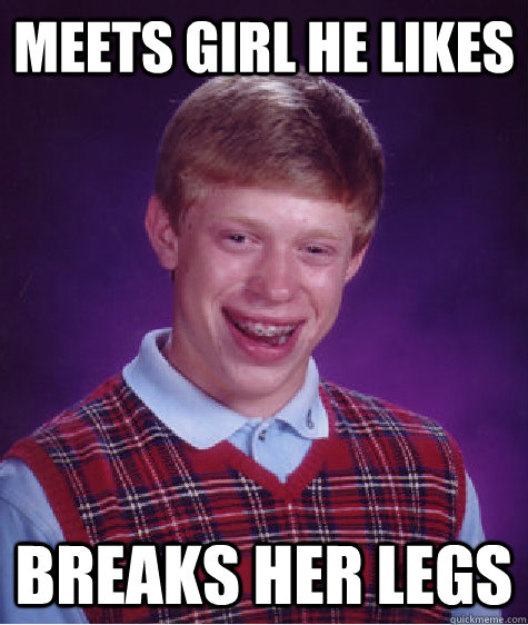 Meets Girl he likes Breaks her legs  Bad Luck Brian