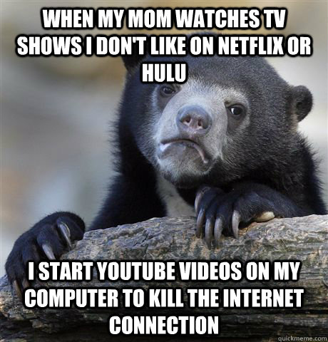 When my mom watches TV shows I don't like on Netflix or Hulu I start youtube videos on my computer to kill the internet connection  Confession Bear