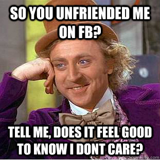 So you unfriended me on FB? Tell me, does it feel good to know I dont care? - So you unfriended me on FB? Tell me, does it feel good to know I dont care?  Condescending Wonka