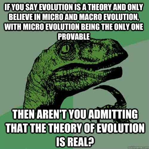 If you say evolution is a theory and only believe in micro and macro evolution, with micro evolution being the only one provable Then aren't you admitting that the theory of evolution is real?  Philosoraptor