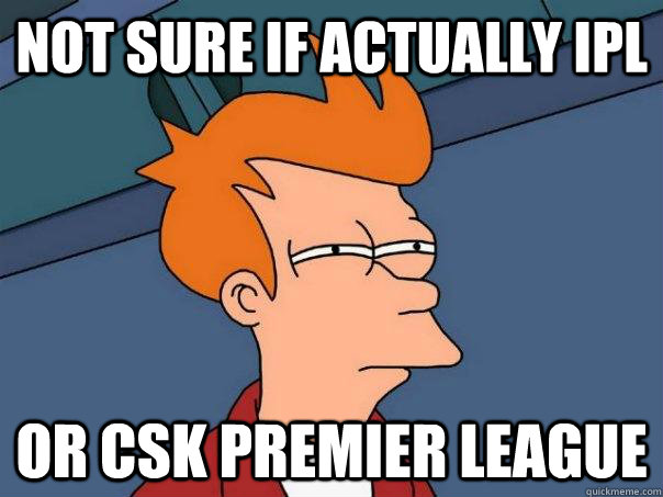 Not sure if actually ipl  Or csk premier league   Futurama Fry