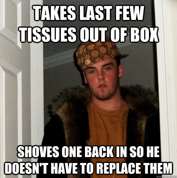 Takes last few tissues out of box Shoves one back in so he doesn't have to replace them  Scumbag Steve