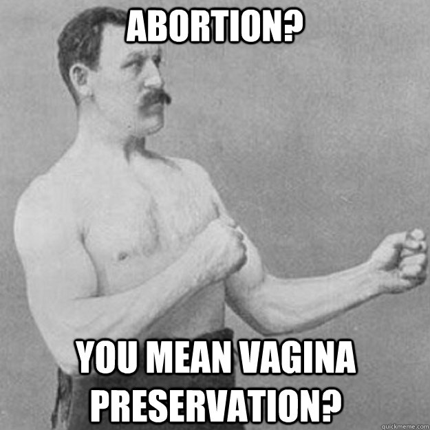 Abortion? You mean vagina preservation?  overly manly man