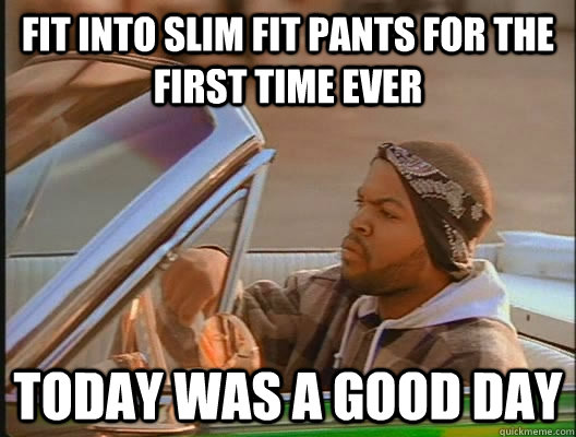 Fit into slim fit pants for the first time ever Today was a good day  today was a good day