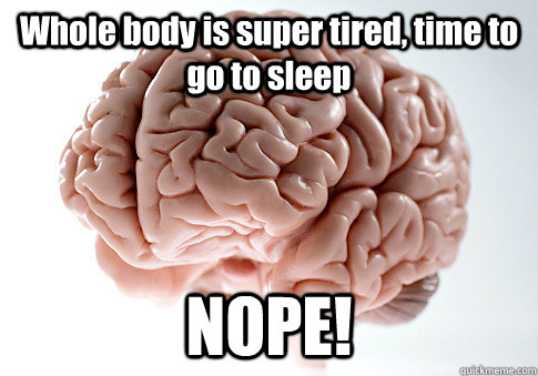 Whole body is super tired, time to go to sleep NOPE!   Scumbag Brain