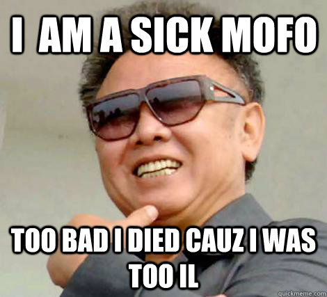 I  AM A SICK MOFO TOO BAD I DIED CAUZ I WAS TOO IL - I  AM A SICK MOFO TOO BAD I DIED CAUZ I WAS TOO IL  Kim Jong-il