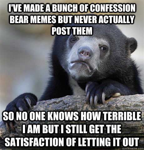 i've made a bunch of confession bear memes but never actually post them so no one knows how terrible i am but i still get the satisfaction of letting it out  Confession Bear