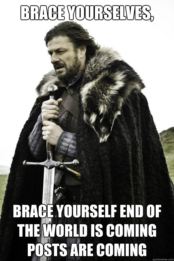 Brace yourselves, Brace yourself end of the world is coming posts are coming  Brace yourself