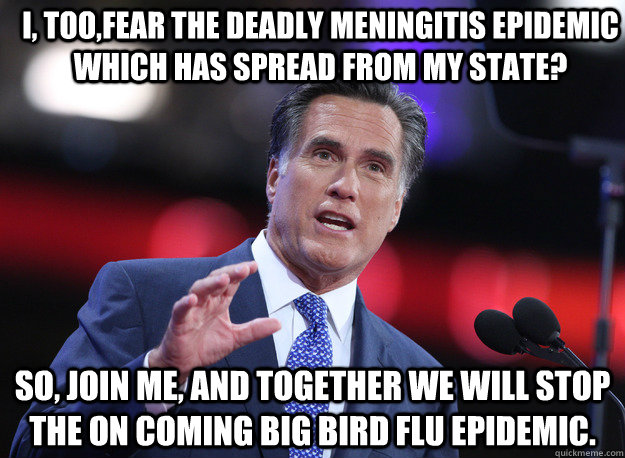 I, too,fear the deadly meningitis epidemic which has spread from my state? so, join me, and together we will stop the on coming Big bird flu epidemic. - I, too,fear the deadly meningitis epidemic which has spread from my state? so, join me, and together we will stop the on coming Big bird flu epidemic.  Relatable Mitt Romney