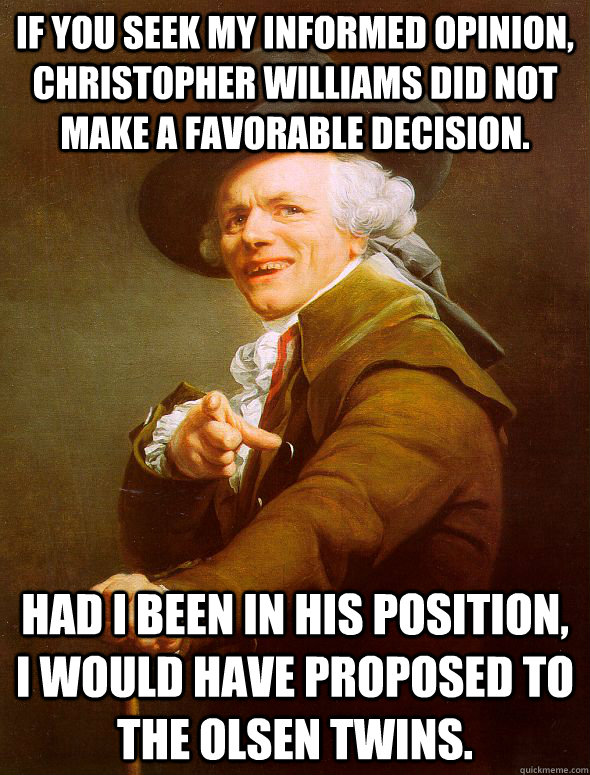 If you seek my informed opinion, Christopher WIlliams did not make a favorable decision. Had I been in his position, I would have proposed to the Olsen twins.  Joseph Ducreux