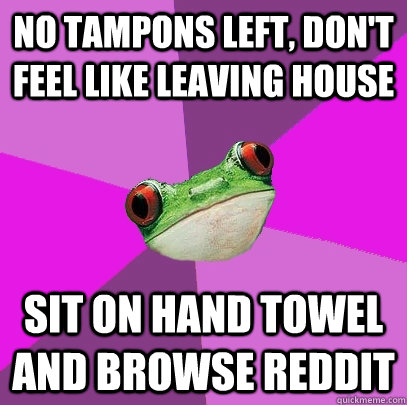 No tampons left, don't feel like leaving house sit on hand towel and browse reddit  Foul Bachelorette Frog