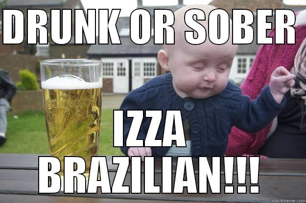 DRUNK OR SOBER  IZZA BRAZILIAN!!! drunk baby