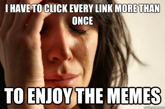 I have to click every link more than once to enjoy the memes - I have to click every link more than once to enjoy the memes  First World Problems