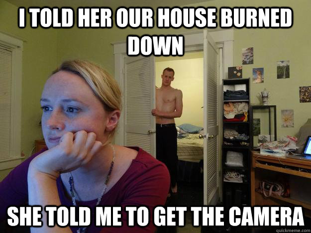 I told her our house burned down she told me to get the camera   Redditors Husband