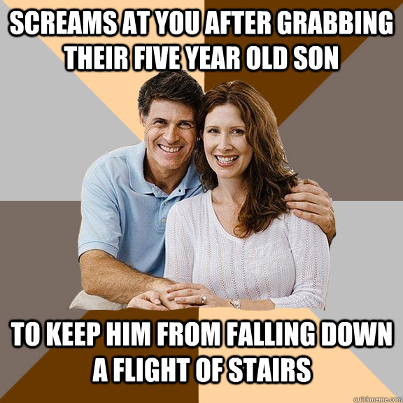 screams at you after grabbing their five year old son to keep him from falling down a flight of stairs  Scumbag Parents