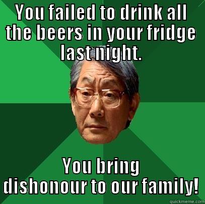 YOU FAILED TO DRINK ALL THE BEERS IN YOUR FRIDGE LAST NIGHT. YOU BRING DISHONOUR TO OUR FAMILY! High Expectations Asian Father