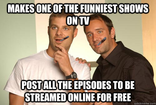 Makes one of the funniest shows on tv Post all the episodes to be streamed online for free  Good Guy Matt Stone and Trey Parker