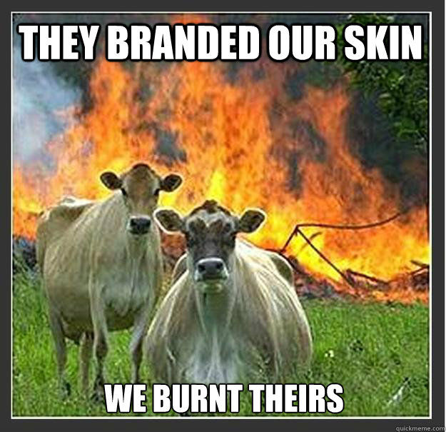 they branded our skin we burnt theirs  Evil cows