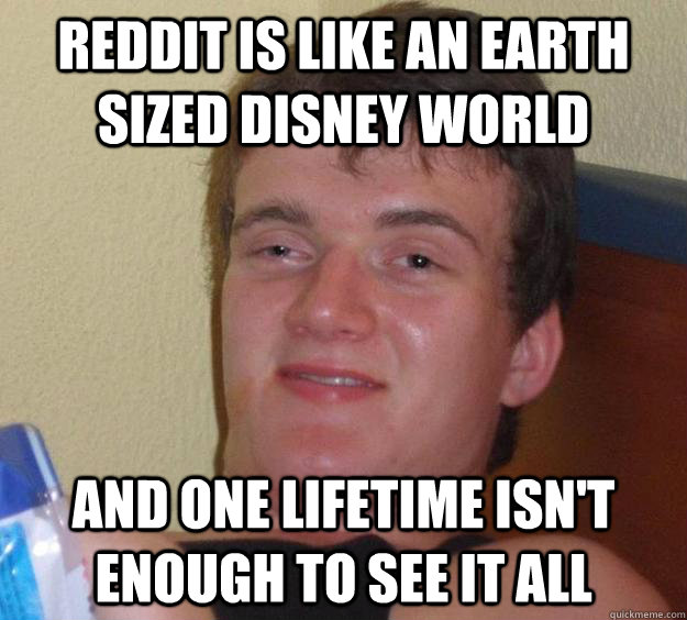 Reddit is like an earth sized disney world and one lifetime isn't enough to see it all  10 Guy