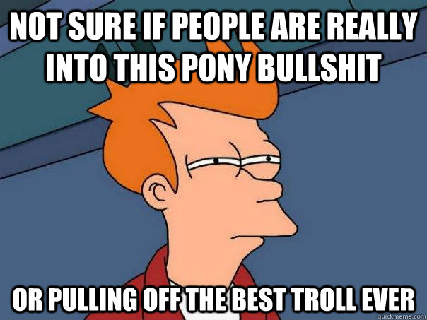 Not sure if people are really into this pony bullshit Or pulling off the best troll ever  Futurama Fry