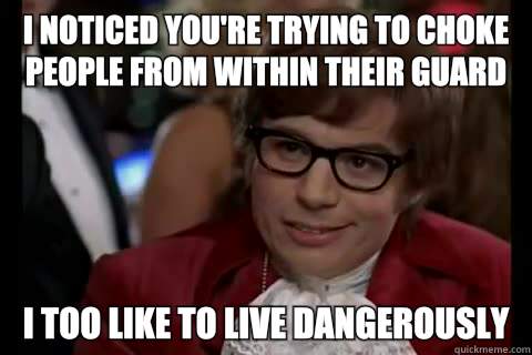 I noticed you're trying to choke people from within their guard I too like to live dangerously  Dangerously - Austin Powers