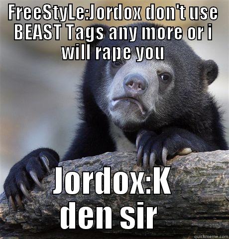 FREESTYLE:JORDOX DON'T USE BEAST TAGS ANY MORE OR I WILL RAPE YOU JORDOX:K DEN SIR  Confession Bear