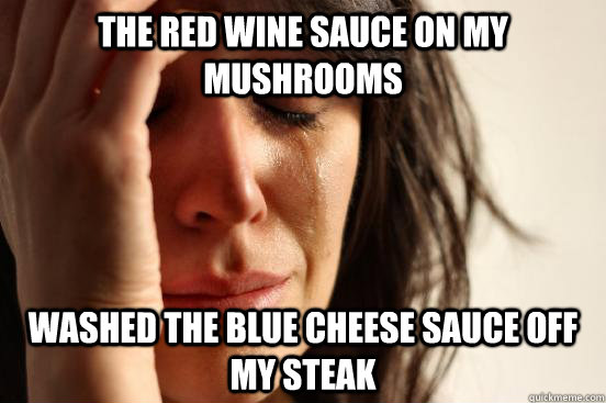 The red wine sauce on my mushrooms washed the blue cheese sauce off my steak  First World Problems