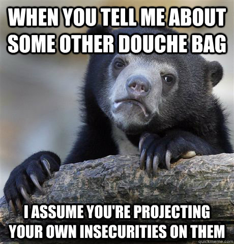 When you tell me about some other douche bag I assume you're projecting your own insecurities on them  Confession Bear