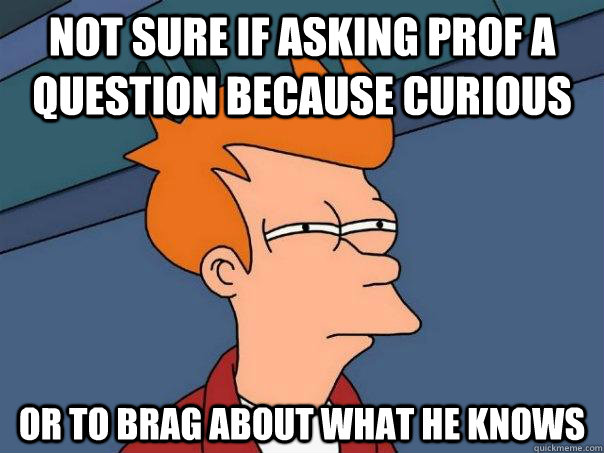 Not sure if asking prof a question because curious Or to brag about what he knows  Futurama Fry