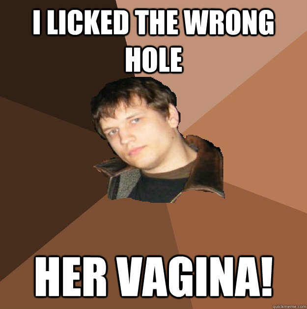 I licked the wrong hole her vagina!  