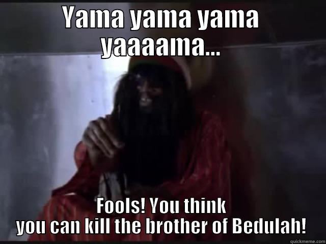 YAMA YAMA YAMA YAAAAMA... FOOLS! YOU THINK YOU CAN KILL THE BROTHER OF BEDULAH! Misc