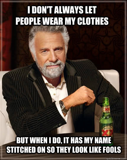 I don't always let people wear my clothes but when I do, It has my name stitched on so they look like fools - I don't always let people wear my clothes but when I do, It has my name stitched on so they look like fools  The Most Interesting Man In The World