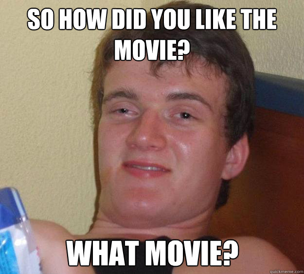 So how did you like the movie? What movie?  10 Guy