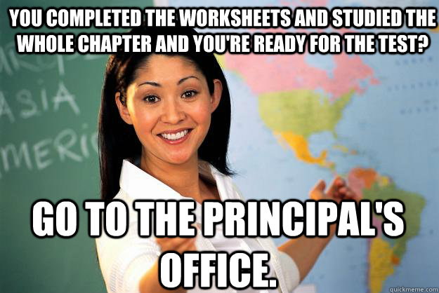 You completed the worksheets and studied the whole chapter and you're ready for the test? Go to the principal's office.  Unhelpful High School Teacher