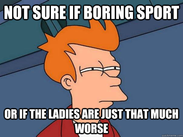 Not sure if boring sport Or if the ladies are just that much worse  Futurama Fry