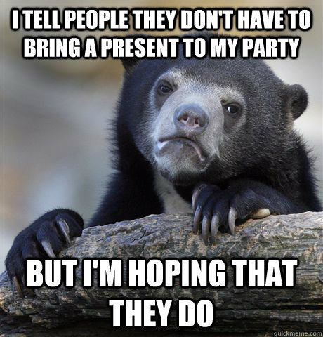 i tell people they don't have to bring a present to my party but i'm hoping that they do  Confession Bear