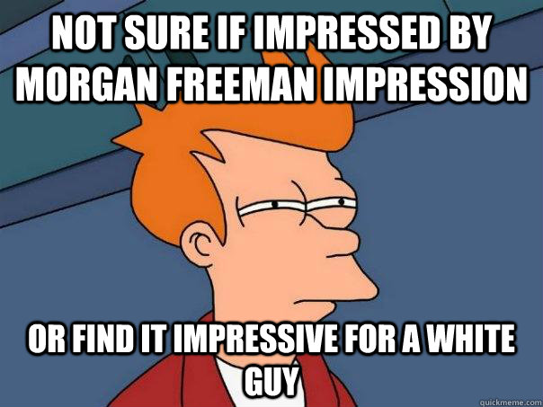 Not sure if impressed by Morgan Freeman impression Or find it impressive for a white guy  Futurama Fry