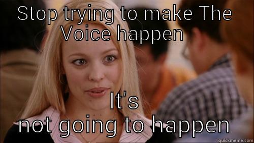 STOP TRYING TO MAKE THE VOICE HAPPEN  IT'S NOT GOING TO HAPPEN regina george